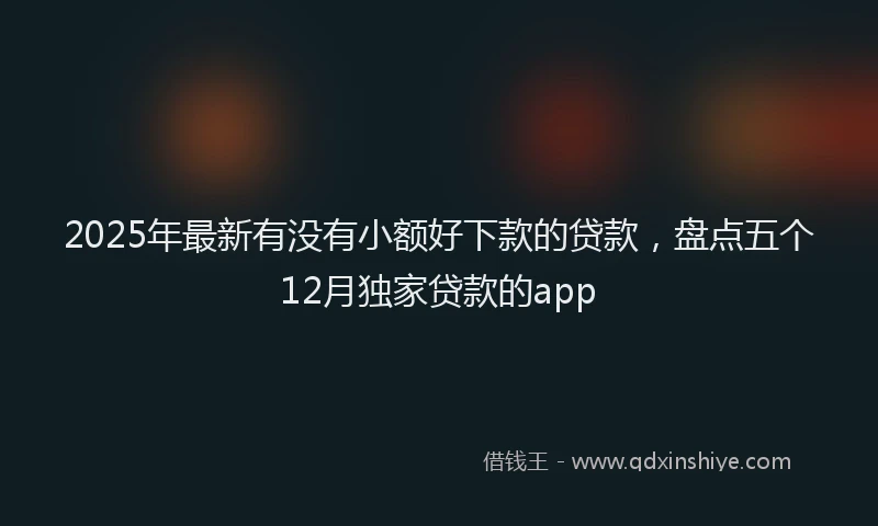 2025年最新有没有小额好下款的贷款，盘点五个12月独家贷款的app