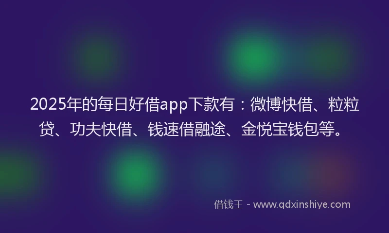 2025年的每日好借app下款有：微博快借、粒粒贷、功夫快借、钱速借融途、金悦宝钱包等。