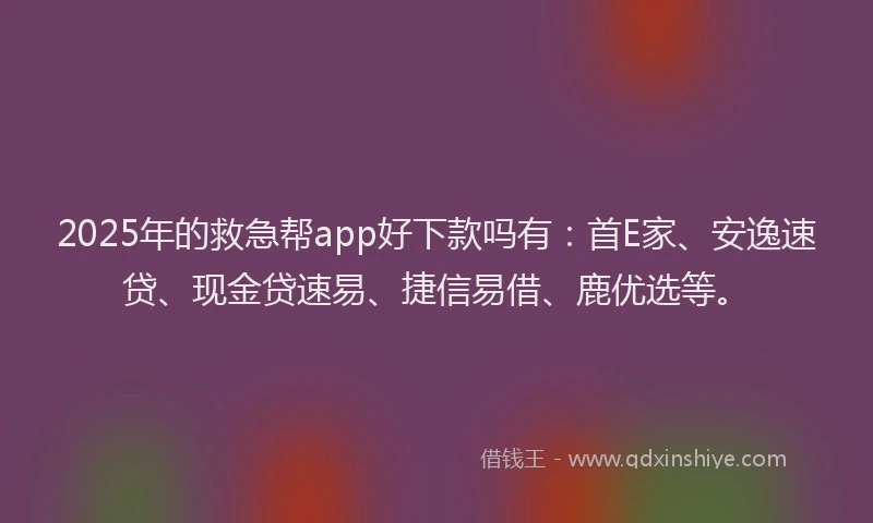 2025年的救急帮app好下款吗有：首E家、安逸速贷、现金贷速易、捷信易借、鹿优选等。
