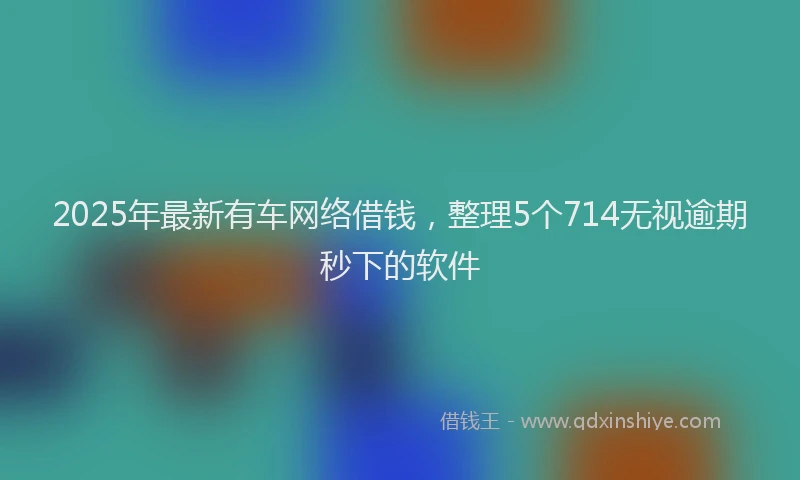 2025年最新有车网络借钱，整理5个714无视逾期秒下的软件