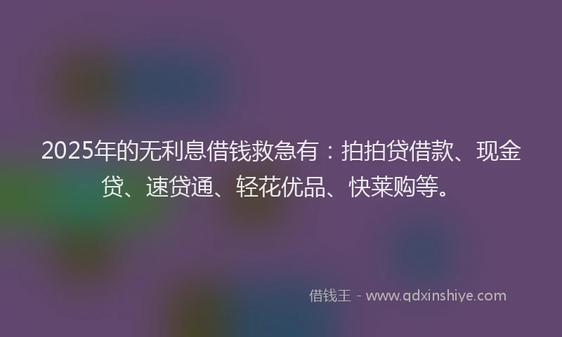 2025年的无利息借钱救急有：拍拍贷借款、现金贷、速贷通、轻花优品、快莱购等。
