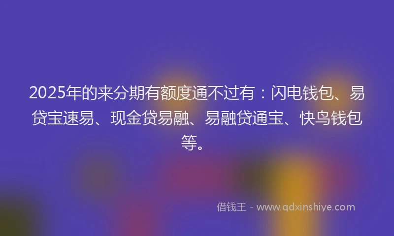 2025年的来分期有额度通不过有：闪电钱包、易贷宝速易、现金贷易融、易融贷通宝、快鸟钱包等。