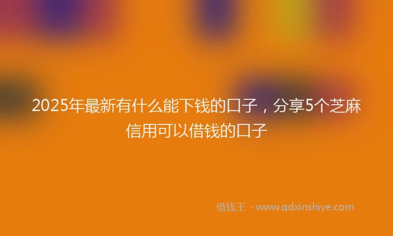 2025年最新有什么能下钱的口子，分享5个芝麻信用可以借钱的口子