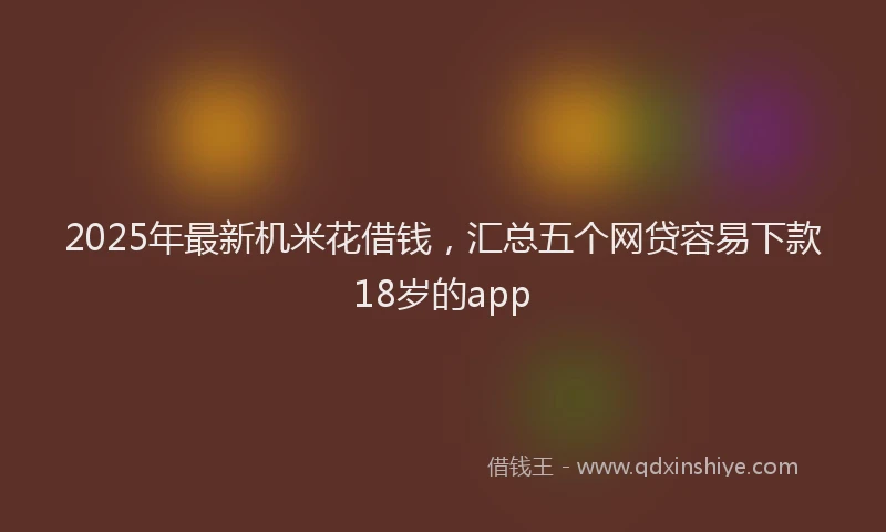 2025年最新机米花借钱，汇总五个网贷容易下款18岁的app