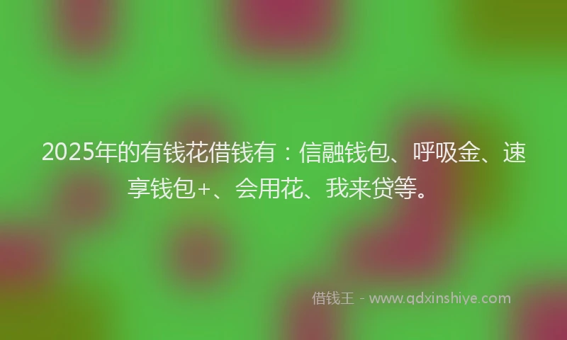 2025年的有钱花借钱有：信融钱包、呼吸金、速享钱包+、会用花、我来贷等。
