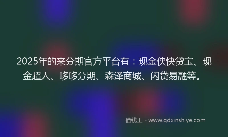 2025年的来分期官方平台有:现金侠快贷宝、现金超人、哆哆分期、森泽商城、闪贷易融等。