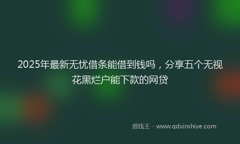 2025年最新无忧借条能借到钱吗，分享五个无视花黑烂户能下款的网贷