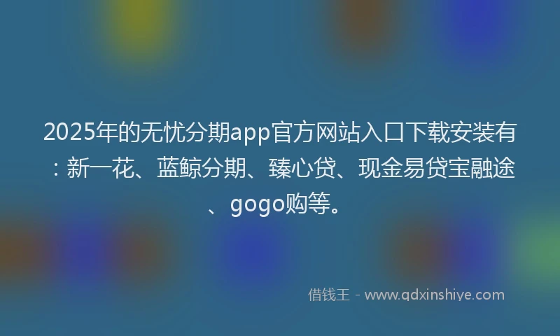 2025年的无忧分期app官方网站入口下载安装有：新一花、蓝鲸分期、臻心贷、现金易贷宝融途、gogo购等。
