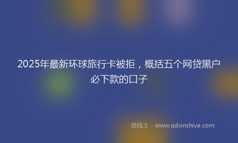 2025年最新环球旅行卡被拒，概括五个网贷黑户必下款的口子