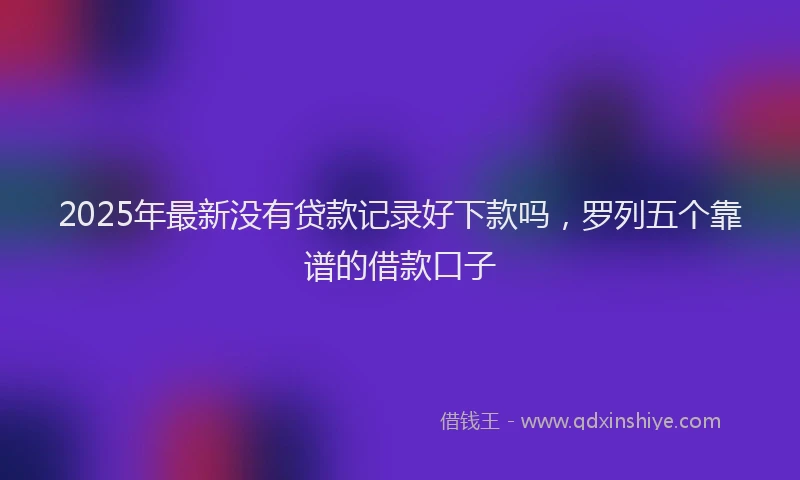 2025年最新没有贷款记录好下款吗，罗列五个靠谱的借款口子