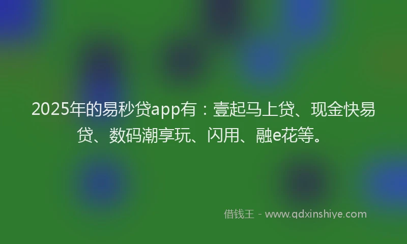 2025年的易秒贷app有：壹起马上贷、现金快易贷、数码潮享玩、闪用、融e花等。