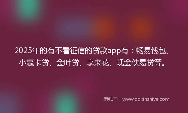 2025年的有不看征信的贷款app有：畅易钱包、小赢卡贷、金叶贷、享来花、现金侠易贷等。