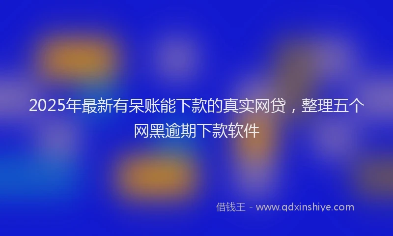 2025年最新有呆账能下款的真实网贷，整理五个网黑逾期下款软件