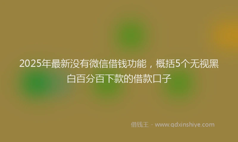 2025年最新没有微信借钱功能，概括5个无视黑白百分百下款的借款口子