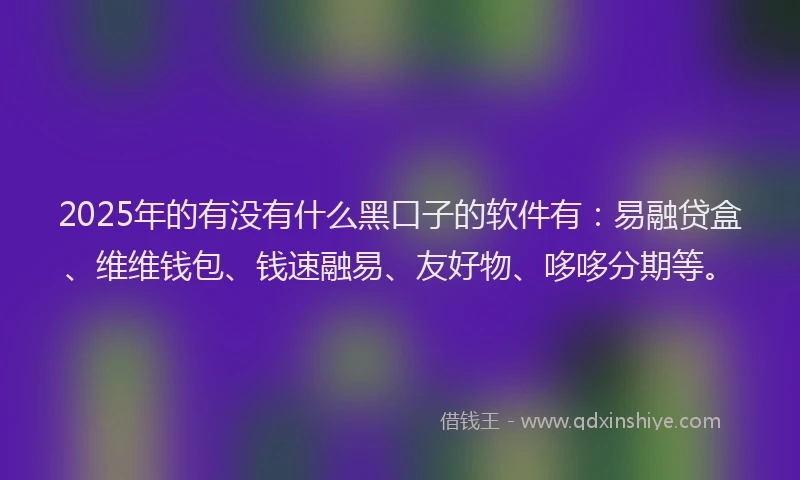 2025年的有没有什么黑口子的软件有：易融贷盒、维维钱包、钱速融易、友好物、哆哆分期等。