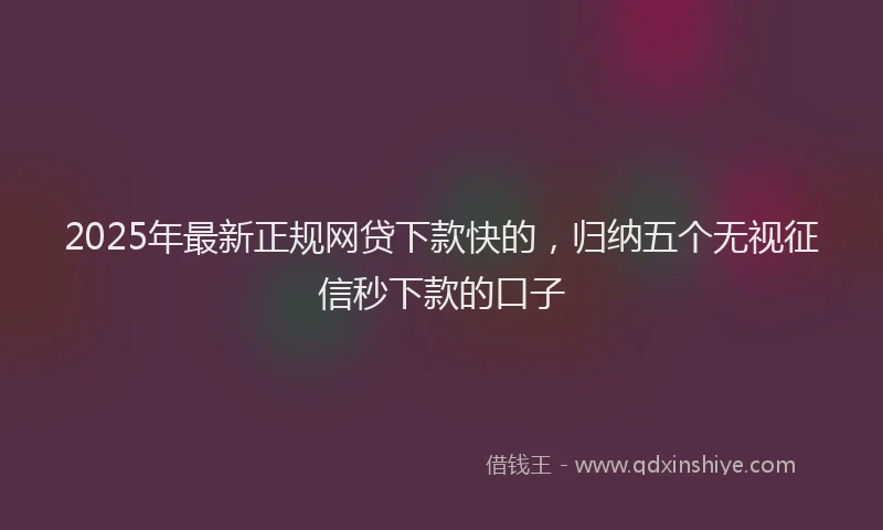 2025年最新正规网贷下款快的，归纳五个无视征信秒下款的口子
