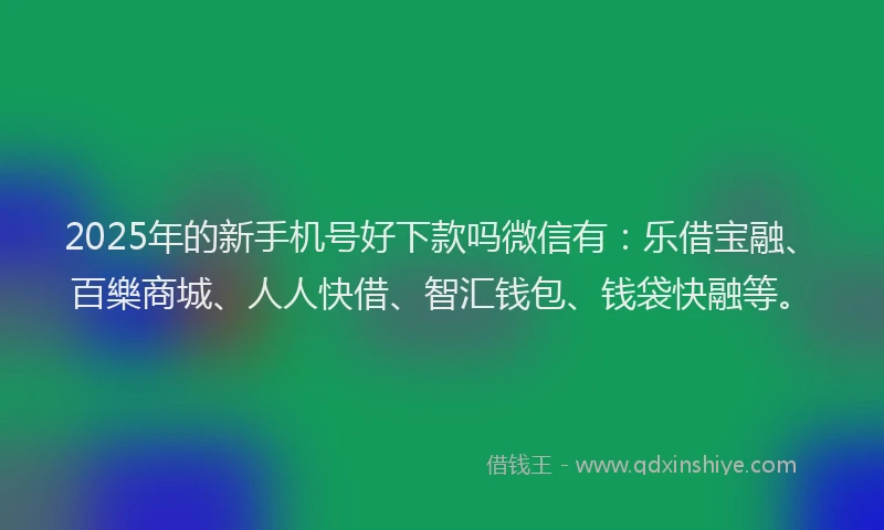 2025年的新手机号好下款吗微信有：乐借宝融、百樂商城、人人快借、智汇钱包、钱袋快融等。