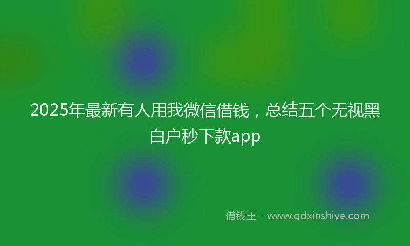 2025年最新有人用我微信借钱，总结五个无视黑白户秒下款app