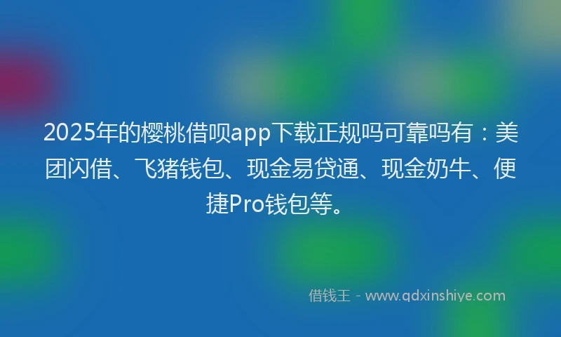 2025年的樱桃借呗app下载正规吗可靠吗有：美团闪借、飞猪钱包、现金易贷通、现金奶牛、便捷Pro钱包等。