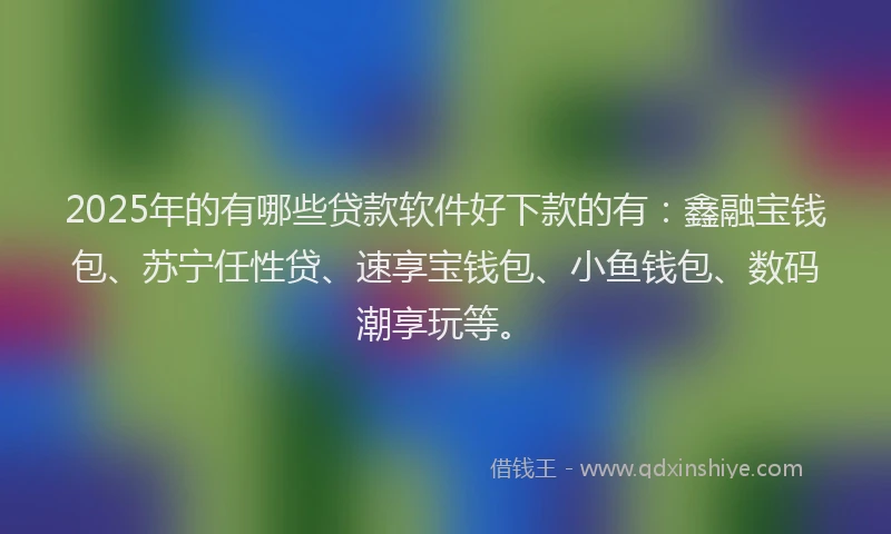 2025年的有哪些贷款软件好下款的有：鑫融宝钱包、苏宁任性贷、速享宝钱包、小鱼钱包、数码潮享玩等。