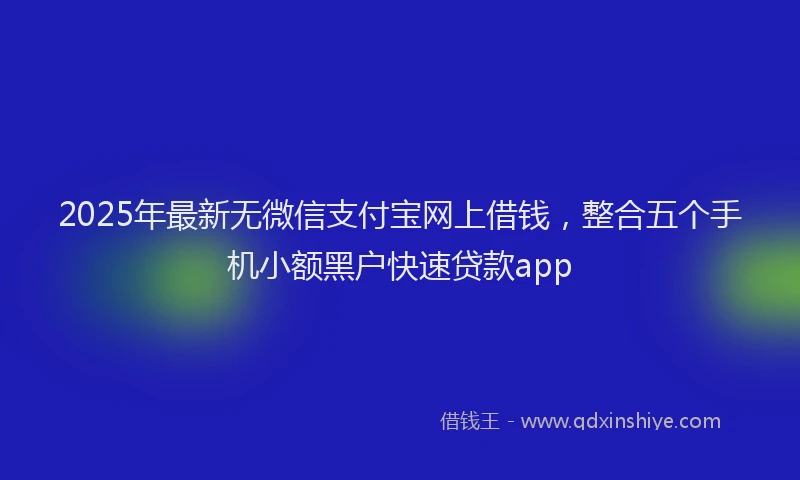 2025年最新无微信支付宝网上借钱，整合五个手机小额黑户快速贷款app