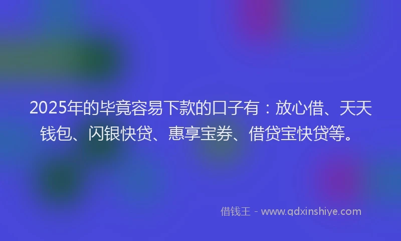 2025年的毕竟容易下款的口子有：放心借、天天钱包、闪银快贷、惠享宝券、借贷宝快贷等。