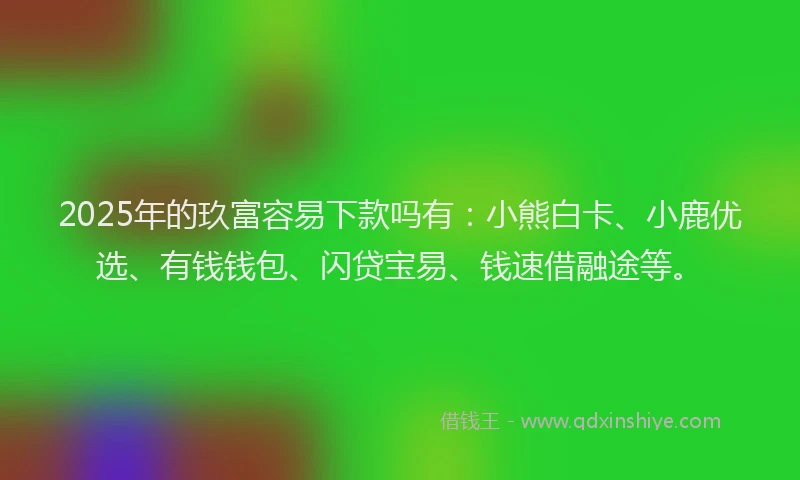 2025年的玖富容易下款吗有：小熊白卡、小鹿优选、有钱钱包、闪贷宝易、钱速借融途等。