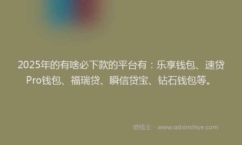 2025年的有啥必下款的平台有：乐享钱包、速贷Pro钱包、福瑞贷、瞬信贷宝、钻石钱包等。