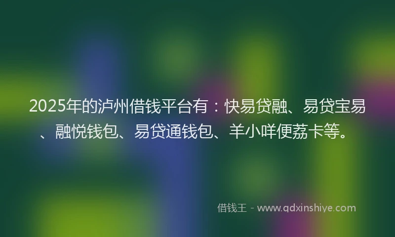 2025年的泸州借钱平台有：快易贷融、易贷宝易、融悦钱包、易贷通钱包、羊小咩便荔卡等。