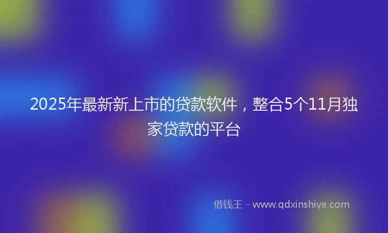 2025年最新新上市的贷款软件，整合5个11月独家贷款的平台
