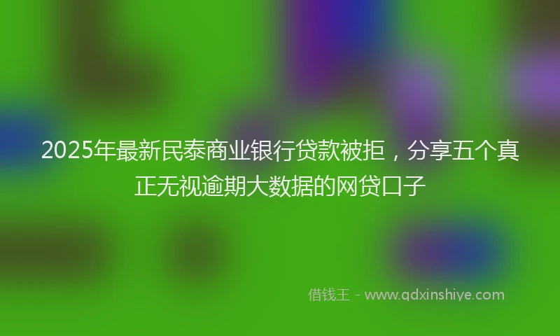 2025年最新民泰商业银行贷款被拒，分享五个真正无视逾期大数据的网贷口子