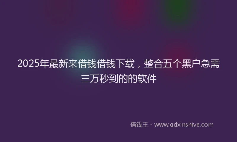 2025年最新来借钱借钱下载，整合五个黑户急需三万秒到的的软件
