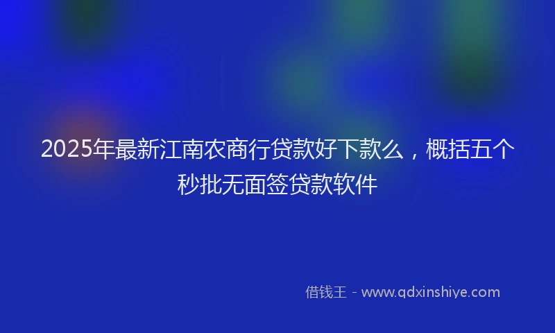 2025年最新江南农商行贷款好下款么，概括五个秒批无面签贷款软件