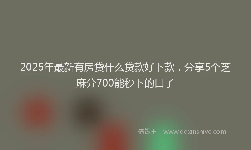 2025年最新有房贷什么贷款好下款，分享5个芝麻分700能秒下的口子