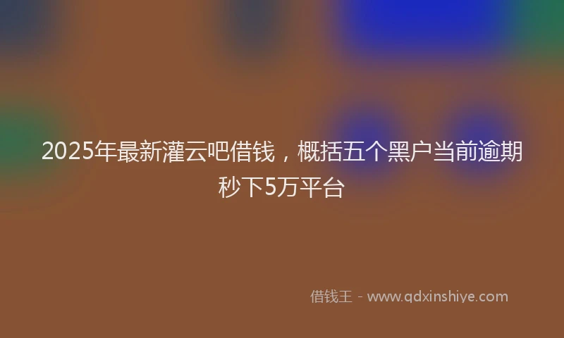 2025年最新灌云吧借钱，概括五个黑户当前逾期秒下5万平台