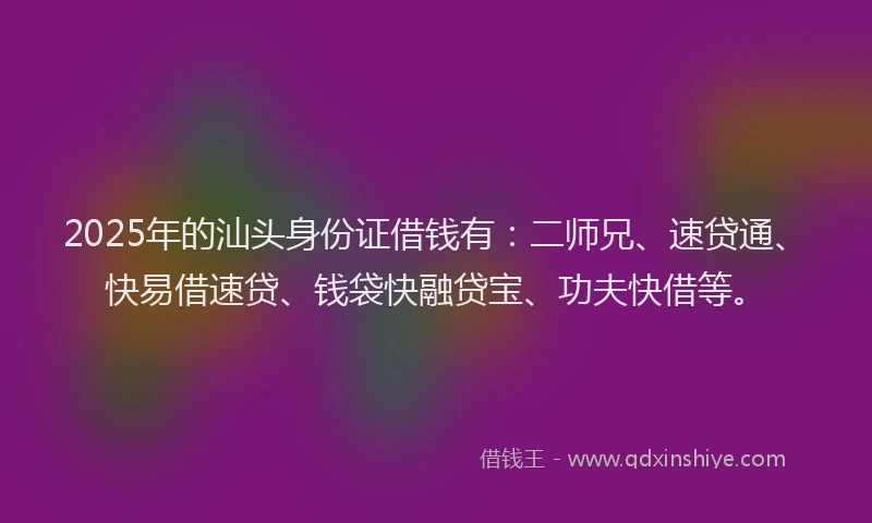 2025年的汕头身份证借钱有：二师兄、速贷通、快易借速贷、钱袋快融贷宝、功夫快借等。
