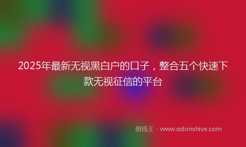 2025年最新无视黑白户的口子，整合五个快速下款无视征信的平台