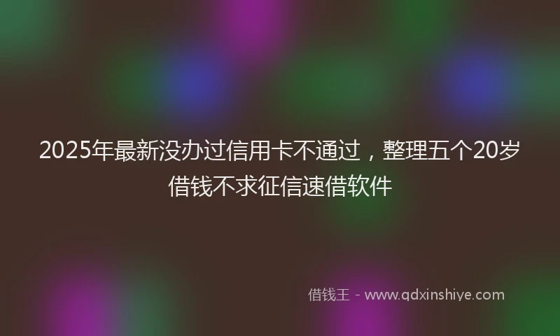 2025年最新没办过信用卡不通过，整理五个20岁借钱不求征信速借软件