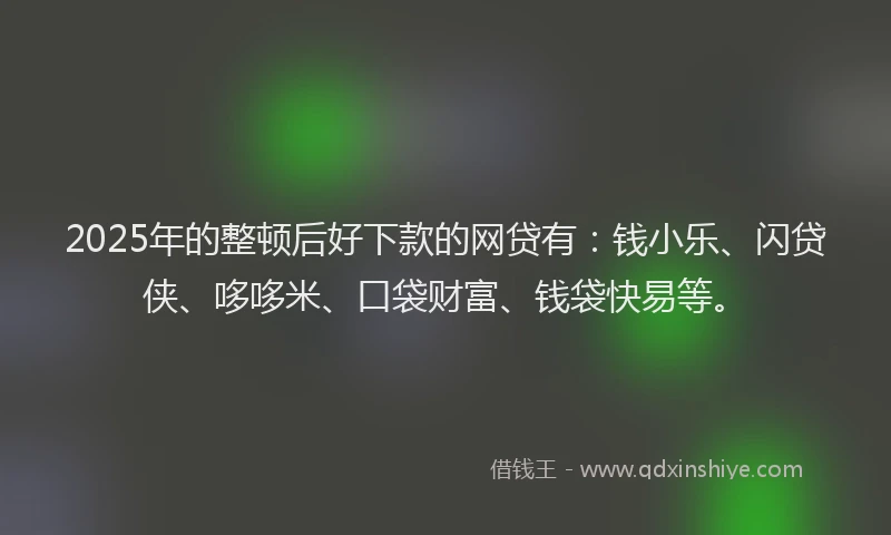 2025年的整顿后好下款的网贷有：钱小乐、闪贷侠、哆哆米、口袋财富、钱袋快易等。