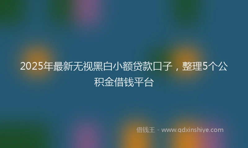 2025年最新无视黑白小额贷款口子，整理5个公积金借钱平台