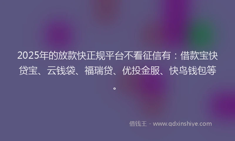 2025年的放款快正规平台不看征信有：借款宝快贷宝、云钱袋、福瑞贷、优投金服、快鸟钱包等。