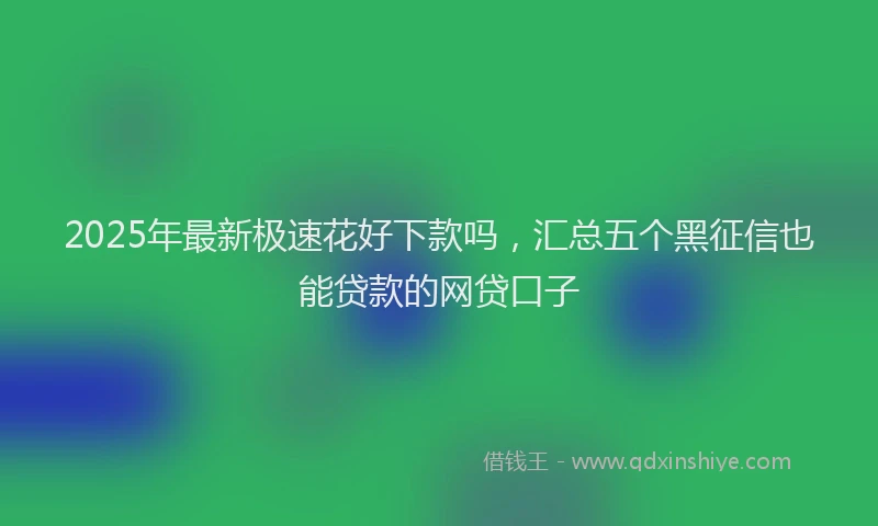 2025年最新极速花好下款吗，汇总五个黑征信也能贷款的网贷口子