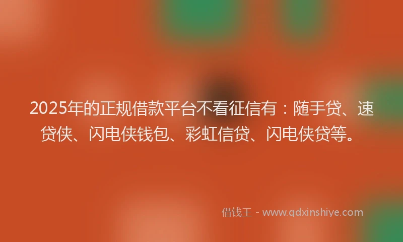 2025年的正规借款平台不看征信有：随手贷、速贷侠、闪电侠钱包、彩虹信贷、闪电侠贷等。
