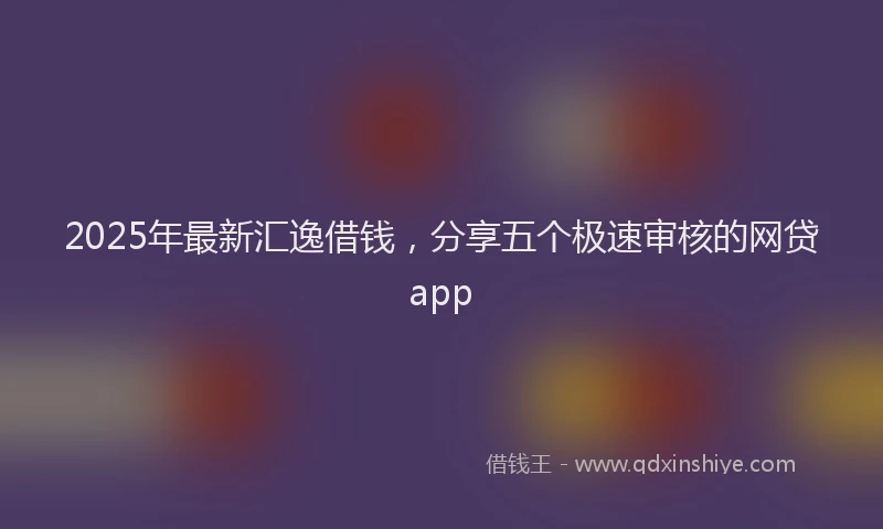 2025年最新汇逸借钱，分享五个极速审核的网贷app