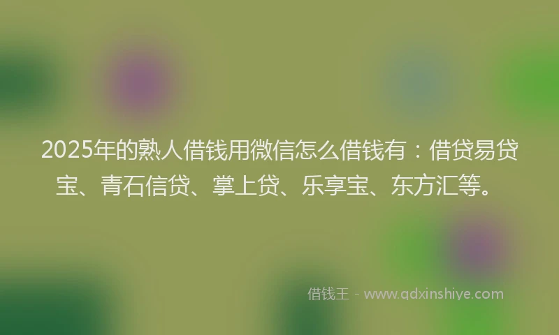 2025年的熟人借钱用微信怎么借钱有：借贷易贷宝、青石信贷、掌上贷、乐享宝、东方汇等。