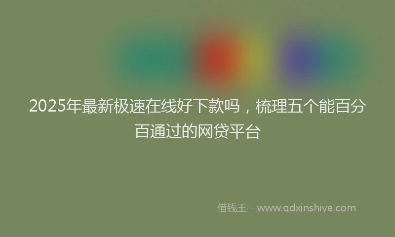 2025年最新极速在线好下款吗，梳理五个能百分百通过的网贷平台