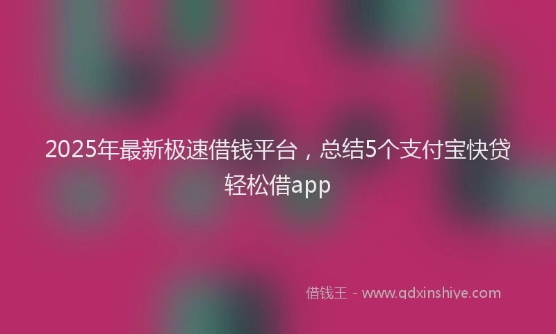 2025年最新极速借钱平台，总结5个支付宝快贷轻松借app