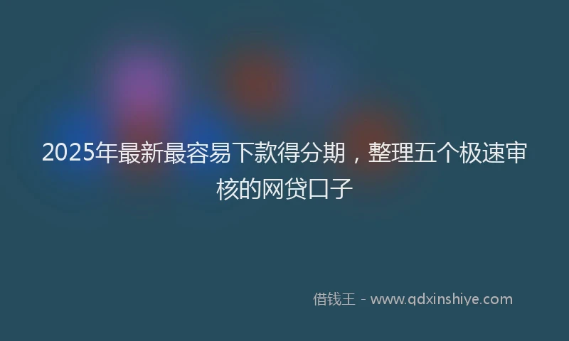 2025年最新最容易下款得分期，整理五个极速审核的网贷口子