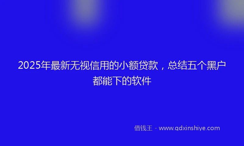 2025年最新无视信用的小额贷款，总结五个黑户都能下的软件