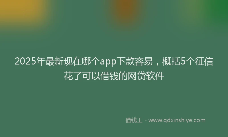 2025年最新现在哪个app下款容易，概括5个征信花了可以借钱的网贷软件